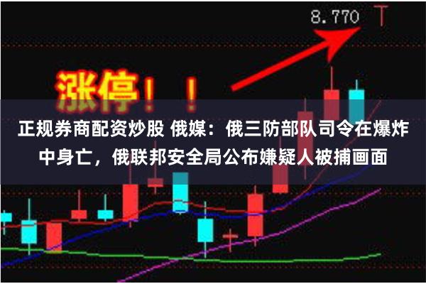 正规券商配资炒股 俄媒：俄三防部队司令在爆炸中身亡，俄联邦安