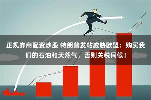正规券商配资炒股 特朗普发帖威胁欧盟：购买我们的石油和天然气