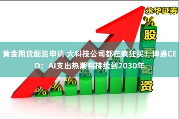 黄金期货配资申请 大科技公司都在疯狂买！博通CEO：AI支出