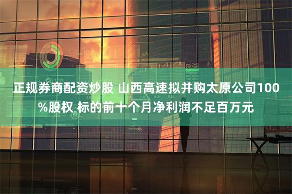 正规券商配资炒股 山西高速拟并购太原公司100%股权 标的前