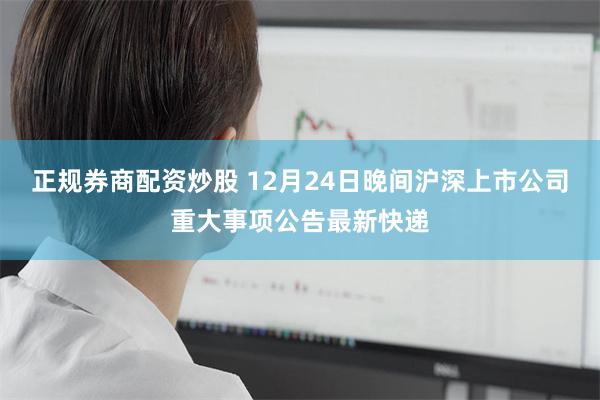 正规券商配资炒股 12月24日晚间沪深上市公司重大事项公告最