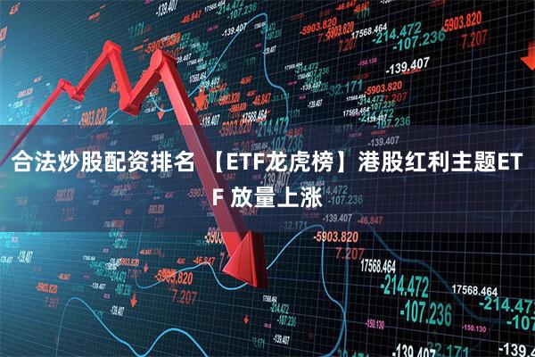 合法炒股配资排名 【ETF龙虎榜】港股红利主题ETF 放量上