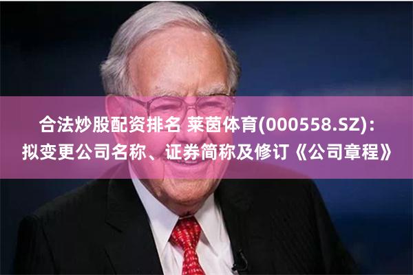 合法炒股配资排名 莱茵体育(000558.SZ)：拟变更公司