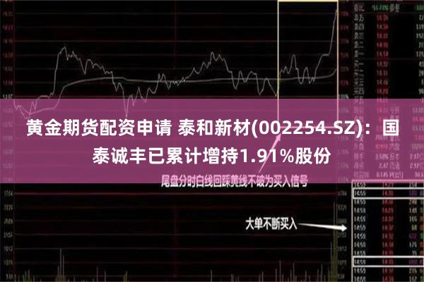黄金期货配资申请 泰和新材(002254.SZ)：国泰诚丰已
