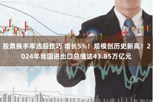 股票换手率选股技巧 增长5%！规模创历史新高！2024年我国