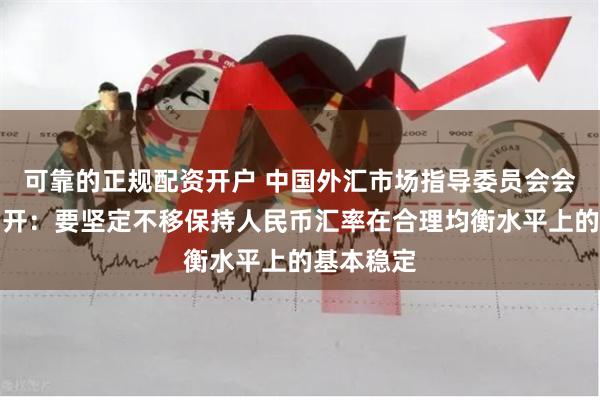 可靠的正规配资开户 中国外汇市场指导委员会会议在京召开：要坚